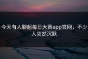 今天有人聊起每日大赛app官网，不少人突然沉默
