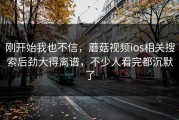 刚开始我也不信，蘑菇视频ios相关搜索后劲大得离谱，不少人看完都沉默了