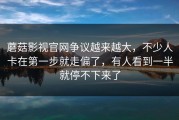蘑菇影视官网争议越来越大，不少人卡在第一步就走偏了，有人看到一半就停不下来了
