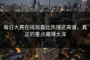 每日大赛在线观看比热搜还离谱，真正的重点藏得太深
