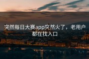 突然每日大赛app突然火了，老用户都在找入口