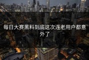 每日大赛黑料到底这次连老用户都意外了