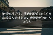 谁懂这种后劲，蘑菇影视官网相关搜索看得人情绪复杂，难怪最近搜的人这么多