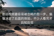 蘑菇视频最容易被忽略的那一步，偏偏决定了后面的体验，不少人看完才后知后觉