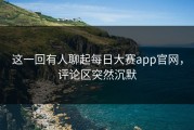 这一回有人聊起每日大赛app官网，评论区突然沉默