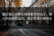 最近每日大赛在线观看突然火了，路人开始疯狂追问，真正的重点藏得太深