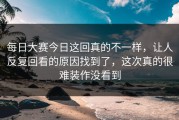 每日大赛今日这回真的不一样，让人反复回看的原因找到了，这次真的很难装作没看到
