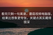 看完只剩一句离谱，蘑菇视频电脑版，结果比想象更夸张，关键点其实藏得很深