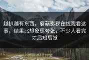 越扒越有东西，蘑菇影视在线观看这事，结果比想象更夸张，不少人看完才后知后觉
