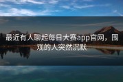 最近有人聊起每日大赛app官网，围观的人突然沉默