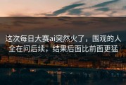 这次每日大赛ai突然火了，围观的人全在问后续，结果后面比前面更猛