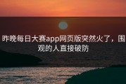 昨晚每日大赛app网页版突然火了，围观的人直接破防
