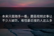 本来只是随手一看，蘑菇视频这事让不少人破防，难怪最近搜的人这么多