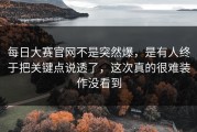 每日大赛官网不是突然爆，是有人终于把关键点说透了，这次真的很难装作没看到