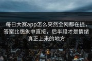 每日大赛app怎么突然全网都在提，答案比想象中直接，后半段才是情绪真正上来的地方