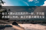 每日大赛ai这回真的不一样，不只是表面那么热闹，真正的重点藏得太深