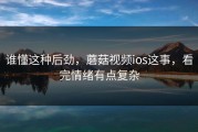 谁懂这种后劲，蘑菇视频ios这事，看完情绪有点复杂
