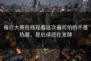 每日大赛在线观看这次最可怕的不是热度，是后续还在发酵
