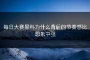 每日大赛黑料为什么背后的节奏感比想象中强