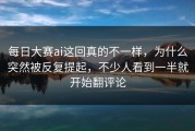 每日大赛ai这回真的不一样，为什么突然被反复提起，不少人看到一半就开始翻评论