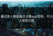 最近有人聊起每日大赛app官网，不少人突然沉默