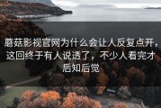 蘑菇影视官网为什么会让人反复点开，这回终于有人说透了，不少人看完才后知后觉