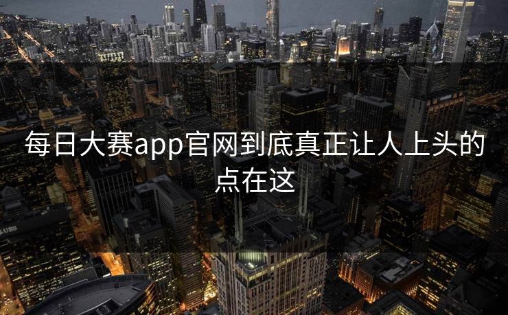 每日大赛app官网到底真正让人上头的点在这