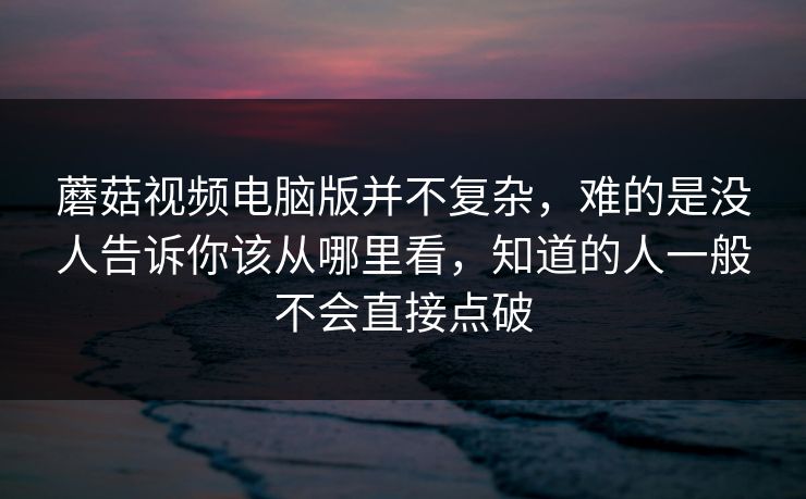 蘑菇视频电脑版并不复杂，难的是没人告诉你该从哪里看，知道的人一般不会直接点破