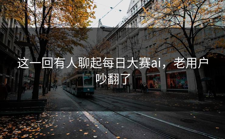 这一回有人聊起每日大赛ai，老用户吵翻了