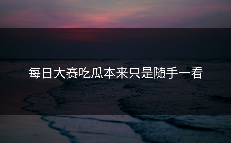 每日大赛吃瓜本来只是随手一看