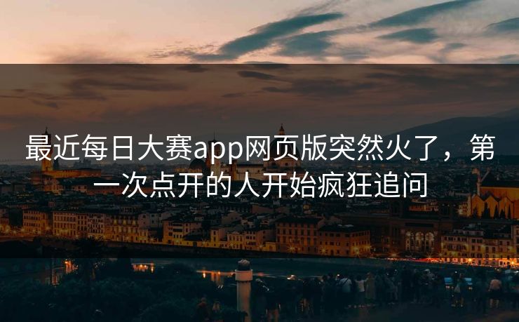 最近每日大赛app网页版突然火了，第一次点开的人开始疯狂追问