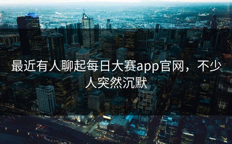 最近有人聊起每日大赛app官网，不少人突然沉默