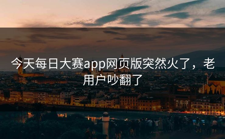 今天每日大赛app网页版突然火了，老用户吵翻了