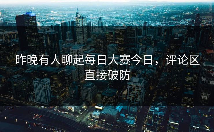 昨晚有人聊起每日大赛今日，评论区直接破防