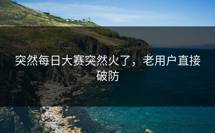 突然每日大赛突然火了，老用户直接破防