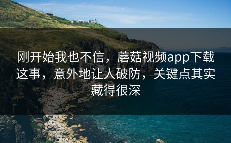 刚开始我也不信，蘑菇视频app下载这事，意外地让人破防，关键点其实藏得很深