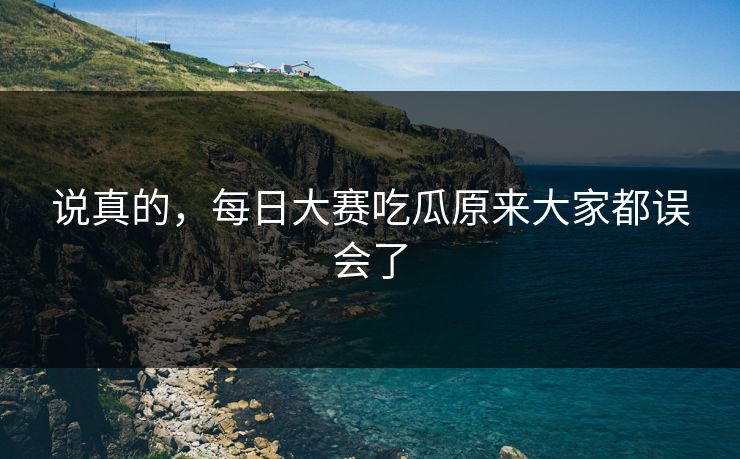 说真的，每日大赛吃瓜原来大家都误会了