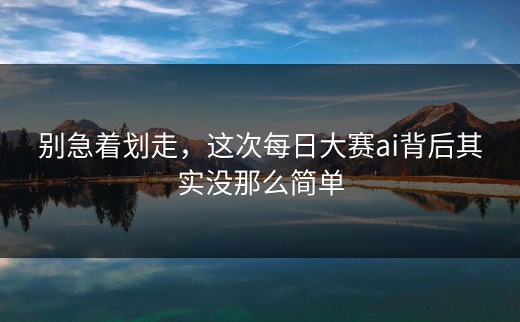 别急着划走，这次每日大赛ai背后其实没那么简单