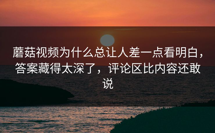 蘑菇视频为什么总让人差一点看明白，答案藏得太深了，评论区比内容还敢说