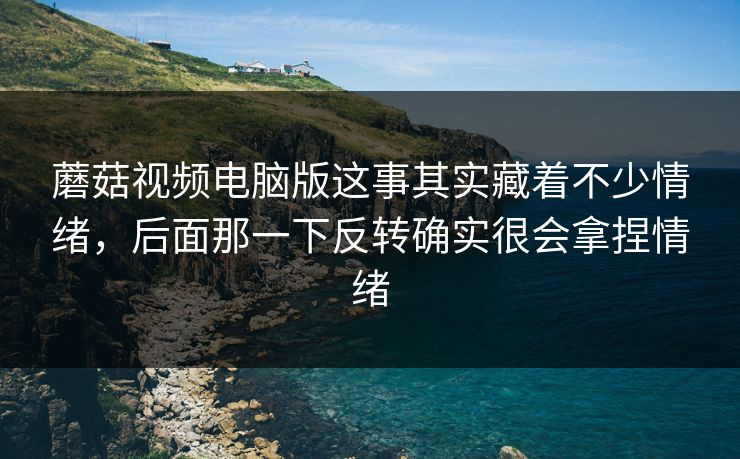 蘑菇视频电脑版这事其实藏着不少情绪，后面那一下反转确实很会拿捏情绪