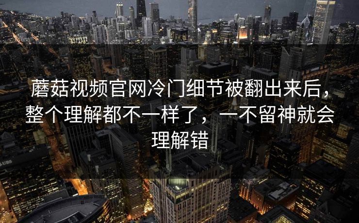 蘑菇视频官网冷门细节被翻出来后，整个理解都不一样了，一不留神就会理解错