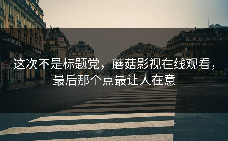 这次不是标题党，蘑菇影视在线观看，最后那个点最让人在意