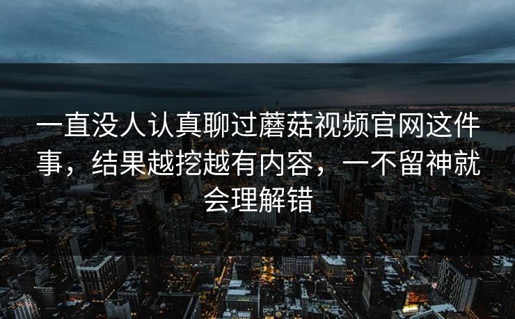 一直没人认真聊过蘑菇视频官网这件事，结果越挖越有内容，一不留神就会理解错
