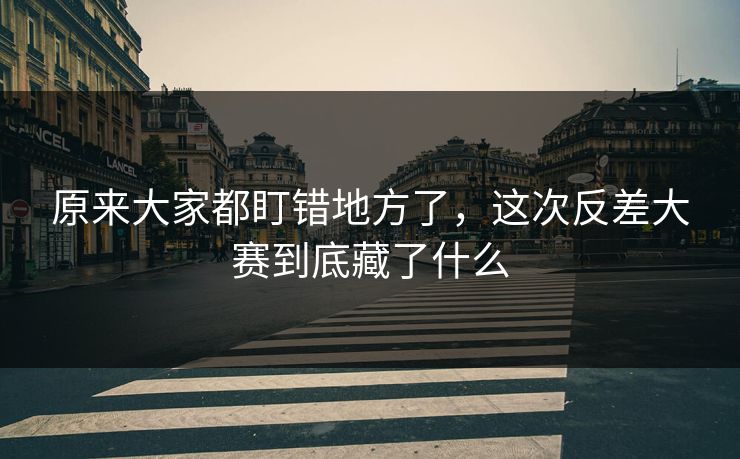 原来大家都盯错地方了，这次反差大赛到底藏了什么
