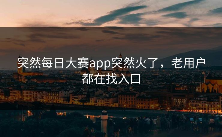 突然每日大赛app突然火了，老用户都在找入口