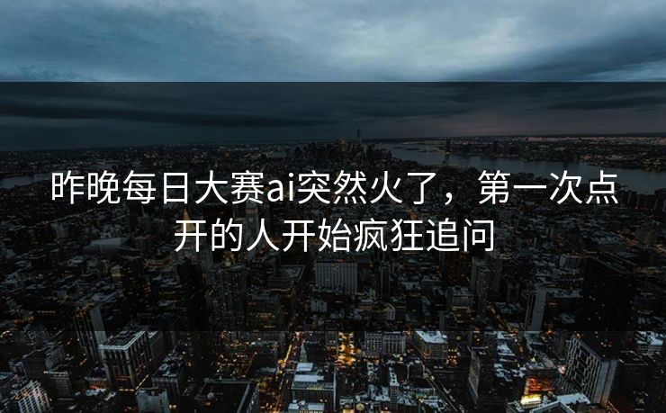 昨晚每日大赛ai突然火了，第一次点开的人开始疯狂追问