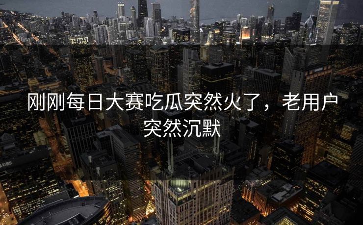 刚刚每日大赛吃瓜突然火了,老用户突然沉默 刚刚每日大赛吃瓜突然火了,老用户突然沉默
