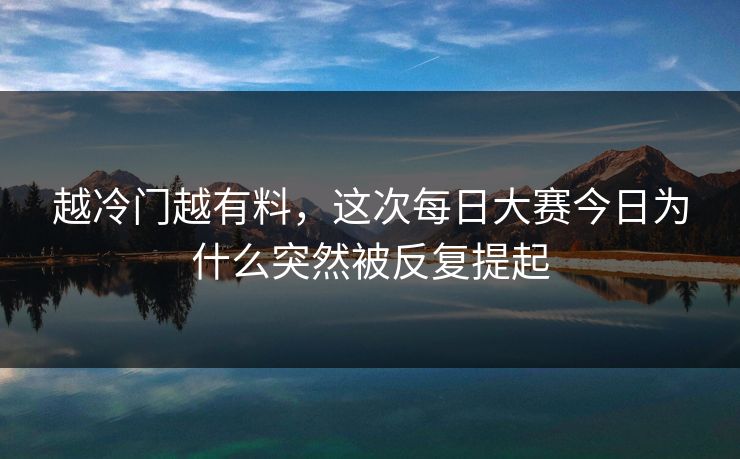 越冷门越有料,这次每日大赛今日为什么突然被反复提起 越冷门越有料,这次每日大赛今日为什么突然被反复提起