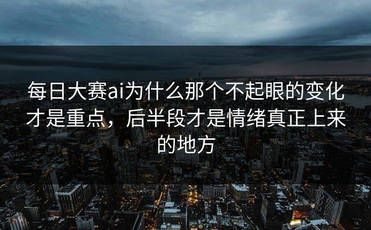每日大赛ai为什么那个不起眼的变化才是重点，后半段才是情绪真正上来的地方