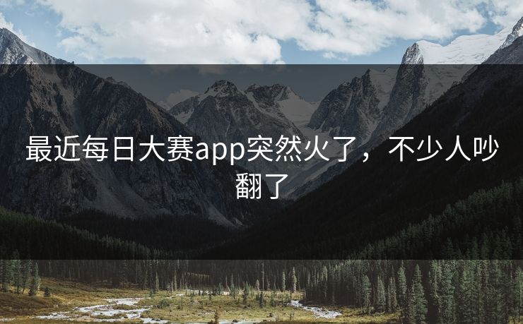 最近每日大赛app突然火了，不少人吵翻了
